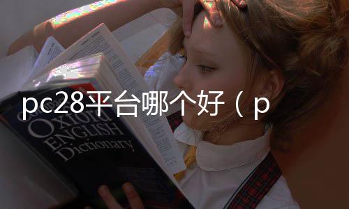 pc28平台哪个好（pc28正规平台谁有）